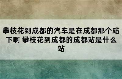 攀枝花到成都的汽车是在成都那个站下啊 攀枝花到成都的成都站是什么站